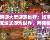 網(wǎng)游大型游戲推薦：暢享沉浸式游戲世界，帶你領略極致精彩！