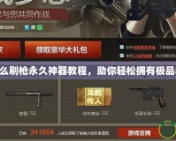 CF怎么刷槍永久神器教程，助你輕松擁有極品裝備！