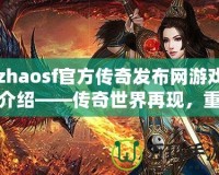zhaosf官方傳奇發(fā)布網(wǎng)游戲介紹——傳奇世界再現(xiàn)，重燃熱血激情