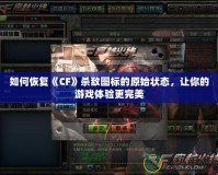如何恢復《CF》殺敵圖標的原始狀態，讓你的游戲體驗更完美