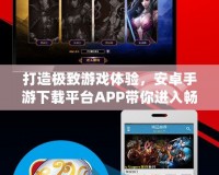 打造極致游戲體驗，安卓手游下載平臺APP帶你進入暢玩新時代！