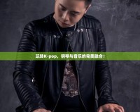 玩轉(zhuǎn)K-pop，鋼琴與音樂的完美融合！