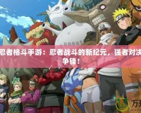 新火影忍者格斗手游：忍者戰(zhàn)斗的新紀(jì)元，強者對決，誰與爭鋒！