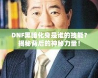 DNF黑暗化身是誰的技能？揭秘背后的神秘力量！