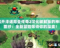 揭開澤諾尼亞傳奇2漢化破解版的神秘面紗：全新冒險等待你的探索！