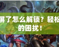 LOL紅框鎖屏了怎么解鎖？輕松解決游戲中的困擾！