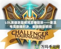 LOL英雄聯(lián)盟視頻直播回放——重溫電競(jìng)巔峰對(duì)決，解鎖精彩瞬間