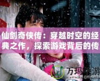 仙劍奇俠傳：穿越時空的經典之作，探索游戲背后的傳奇