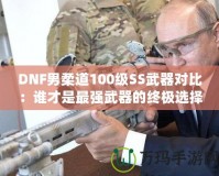 DNF男柔道100級SS武器對比：誰才是最強武器的終極選擇？