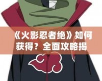 《火影忍者絕》如何獲得？全面攻略揭秘！