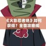 《火影忍者絕》如何獲得？全面攻略揭秘！