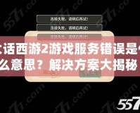 大話(huà)西游2游戲服務(wù)錯(cuò)誤是什么意思？解決方案大揭秘！