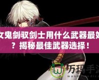女鬼劍馭劍士用什么武器最好？揭秘最佳武器選擇！