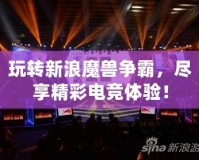 玩轉新浪魔獸爭霸，盡享精彩電競體驗！