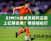 《FM16賣球員如何實現上億轉會費？教你輕松打造足球經理帝國！》
