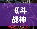 《斗戰神》下架了嗎？深度解讀這個經典游戲的現狀與未來