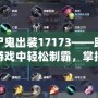 食尸鬼出裝17173——助你在游戲中輕松制霸，掌控戰場