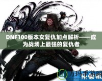 DNF100版本女復(fù)仇加點(diǎn)解析——成為戰(zhàn)場上最強(qiáng)的復(fù)仇者