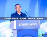 LOL2023全球總決賽：電競盛宴，巔峰對決，誰能問鼎？