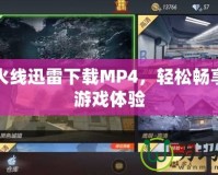 穿越火線迅雷下載MP4，輕松暢享極速游戲體驗