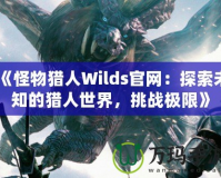 《怪物獵人Wilds官網(wǎng)：探索未知的獵人世界，挑戰(zhàn)極限》