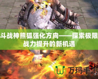 斗戰神熊狐強化方向——探索極限戰力提升的新機遇