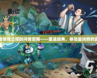 新仙劍奇俠傳之揮劍問情官網——重返經典，體驗最純粹的武俠情緣