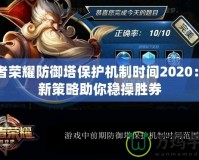 王者榮耀防御塔保護機制時間2020：全新策略助你穩操勝券
