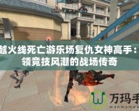 穿越火線(xiàn)死亡游樂(lè)場(chǎng)復(fù)仇女神高手：引領(lǐng)競(jìng)技風(fēng)潮的戰(zhàn)場(chǎng)傳奇