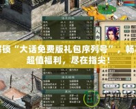 解鎖“大話免費版禮包序列號”，暢享超值福利，盡在指尖！