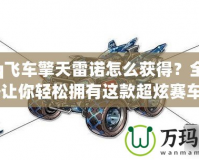 《qq飛車擎天雷諾怎么獲得？全方位攻略讓你輕松擁有這款超炫賽車！》