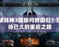 暗黑破壞神3國服何時回歸？玩家期待已久的重啟之路