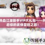 熱血江湖新手VIP大禮包——開啟你的武俠冒險(xiǎn)之旅！