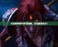 斗戰神神將PK手法揭秘，打造最強戰力！