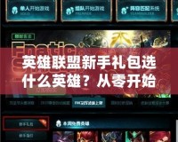 英雄聯盟新手禮包選什么英雄？從零開始輕松上手！