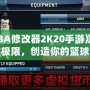 《NBA修改器2K20手游》：打破極限，創(chuàng)造你的籃球夢(mèng)