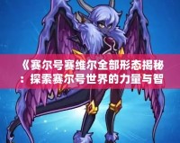 《賽爾號賽維爾全部形態揭秘：探索賽爾號世界的力量與智慧》