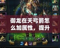 御龍?jiān)谔旃趺醇訉傩?，提升?zhàn)力的最佳攻略