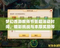 夢幻西游教師節答題活動時間，精彩挑戰與豐厚獎勵等你來！