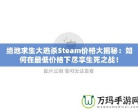 絕地求生大逃殺Steam價格大揭秘：如何在最低價格下盡享生死之戰！