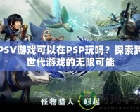 PSV游戲可以在PSP玩嗎？探索跨世代游戲的無限可能