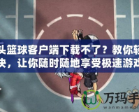 街頭籃球客戶端下載不了？教你輕松解決，讓你隨時隨地享受極速游戲體驗！