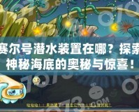 賽爾號潛水裝置在哪？探索神秘海底的奧秘與驚喜！