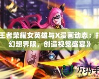 《王者榮耀女英雄與X漫畫動態：打破幻想界限，創造視覺盛宴》