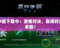 星際爭霸下載中：激情對決，巔峰時刻即將來臨！