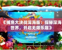 《捕魚大決戰深海版：探秘深海世界，開啟無限樂趣》