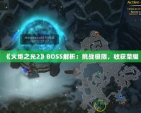 《火炬之光2》BOSS解析：挑戰極限，收獲榮耀