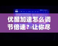 優酷加速怎么調節倍速？讓你盡享極速觀看體驗！