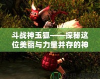 斗戰神玉狐——探秘這位美麗與力量并存的神獸