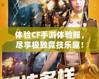 體驗CF手游體驗服，盡享極致競技樂趣！